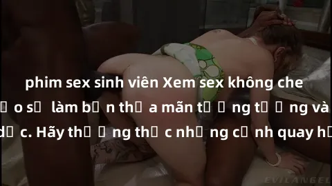 phim sex sinh viên Xem sex không che HD miễn phí đảm bảo sẽ làm bạn thỏa mãn tưởng tượng và nhu cầu tình dục. Hãy thưởng thức những cảnh quay hấp dẫn và mãnh liệt ngay bây giờ!