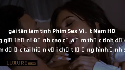 gái tân làm tình Phim Sex Việt Nam HD - Xem ngay và không giới hạn! Đỉnh cao của ẩm thực tình dục Việt Nam được tái hiện với chất lượng hình ảnh sắc nét. Hãy thưởng thức ngay!