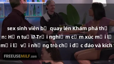 sex sinh viên bị quay lén Khám phá thế giới sex trực tuyến: Hơn tuổi? Trải nghiệm cảm xúc mới lạ với những trò chơi độc đáo và kích thích người lớn