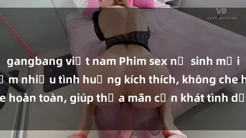 gangbang việt nam Phim sex nữ sinh mới nhất: Trải nghiệm nhiều tình huống kích thích, không che hoàn toàn, giúp thỏa mãn cơn khát tình dục của các bạn trẻ
