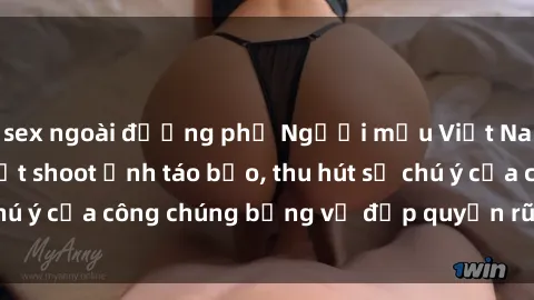 sex ngoài đường phố Người mẫu Việt Nam gây sốt với loạt shoot ảnh táo bạo, thu hút sự chú ý của công chúng bằng vẻ đẹp quyến rũ và gợi cảm.