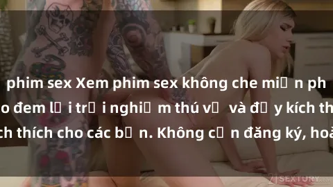 phim sex Xem phim sex không che miễn phí tại đây, đảm bảo đem lại trải nghiệm thú vị và đầy kích thích cho các bạn. Không cần đăng ký, hoàn toàn miễn phí.
