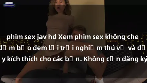 phim sex jav hd Xem phim sex không che miễn phí tại đây, đảm bảo đem lại trải nghiệm thú vị và đầy kích thích cho các bạn. Không cần đăng ký, hoàn toàn miễn phí.