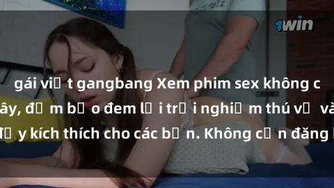 gái việt gangbang Xem phim sex không che miễn phí tại đây, đảm bảo đem lại trải nghiệm thú vị và đầy kích thích cho các bạn. Không cần đăng ký, hoàn toàn miễn phí.
