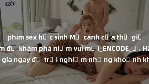 phim sex học sinh Mở cánh cửa thế giới sex MILF Việt Nam để khám phá niềm vui mới_ENCODE_. Hãy tham gia ngay để trải nghiệm những khoảnh khắc đầy kích thích và đam mê.