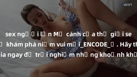 sex người lớn Mở cánh cửa thế giới sex MILF Việt Nam để khám phá niềm vui mới_ENCODE_. Hãy tham gia ngay để trải nghiệm những khoảnh khắc đầy kích thích và đam mê.