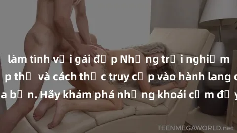 làm tình với gái đẹp Những trải nghiệm mới lạ với sex tập thể và cách thức truy cập vào hành lang đam mê của bạn. Hãy khám phá những khoái cảm đầy kích thích với tập thể hấp dẫn!