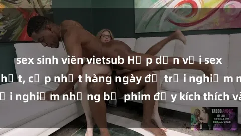 sex sinh viên vietsub Hấp dẫn với sex hentai vietsub mới nhất, cập nhật hàng ngày để trải nghiệm những bộ phim đầy kích thích và hấp dẫn.