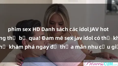 phim sex HD Danh sách các idol JAV hot nhất hiện nay không thể bỏ qua! Đam mê sex jav idol có thể khám phá ngay để thỏa mãn nhu cầu giải trí của mình!