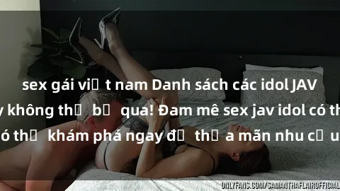sex gái việt nam Danh sách các idol JAV hot nhất hiện nay không thể bỏ qua! Đam mê sex jav idol có thể khám phá ngay để thỏa mãn nhu cầu giải trí của mình!