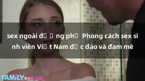 sex ngoài đường phố Phong cách sex sinh viên Việt Nam độc đáo và đam mê